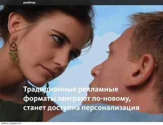 Традиционные рекламные
                       форматы заиграют по-новому,
                       станут доступны
                       персонализированные показы
воскресенье, 7 апреля 13 г.
 