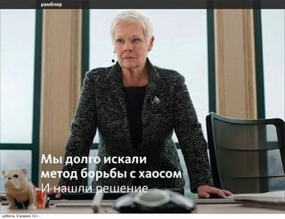 Мы долго искали
                       метод борьбы с хаосом
                       И нашли решение
воскресенье, 7 апреля 13 г.
 