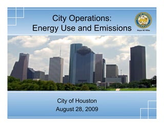 City Operations:
Energy Use and Emissions




     City of Houston
     August 28, 2009
 
