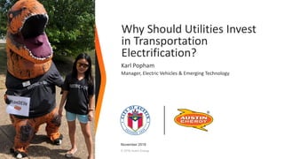 © 2018 Austin Energy
Why Should Utilities Invest
in Transportation
Electrification?
Karl Popham
Manager, Electric Vehicles & Emerging Technology
November 2018
 