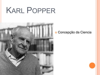 KARL POPPER
 Concepção da Ciencia
 