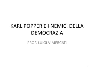 KARL POPPER E I NEMICI DELLA
DEMOCRAZIA
PROF. LUIGI VIMERCATI
1
 