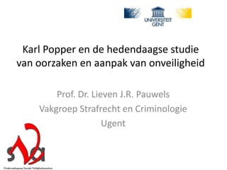 Karl Popper en de hedendaagse studie
van oorzaken en aanpak van onveiligheid
Prof. Dr. Lieven J.R. Pauwels
Vakgroep Strafrecht en Criminologie
Ugent
 