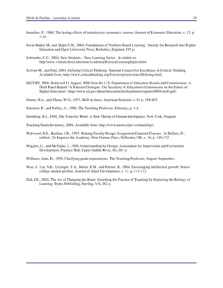 Wirth & Perkins - Learning to Learn

29

Saunders, P., 1980, The lasting effects of introductory economics courses: Journal of Economic Education, v. 12, p.
1-14.
Savin-Baden M., and Major C.H., 2004, Foundations of Problem-Based Learning. Society for Research into Higher
Education and Open University Press, Berkshire, England, 197 p.
Schroeder, C.C., 2004, New Students – New Learning Styles. Available at:
http//www.virtualschool.edu/mon/Academia/KierseyLearningStyles.html.
Scriven M., and Paul, 2004, Defining Critical Thinking. National Council for Excellence in Critical Thinking.
Available from: http://www.criticalthinking.org/University/univclass/Defining.html.
SECFHE, 2006, Retrieved 11 August, 2006 from the U.S. Department of Education Boards and Commissions: A
Draft Panel Report “A National Dialogue. The Secretary of Education's Commission on the Future of
Higher Education” (http://www.ed.gov/about/bdscomm/list/hiedfuture/reports/0809-draft.pdf)
Simon, H.A., and Chase, W.G., 1973, Skill in chess. American Scientist, v. 61 p. 394-403.
Solomon, P., and Nellen, A., 1996, The Teaching Professor, February, p. 3-4.
Sternberg, R.J., 1989, The Triarchic Mind: A New Theory of Human Intelligence. New York, Penguin.
Teaching Goals Inventory, 2004, Available from: http://www.uiowa.edu/~centeach/tgi/.
Walvoord, B.E., Breihan, J.R., 1997, Helping Faculty Design Assignment-Centered Courses. In DeZure, D.,
(editor), To Improve the Academy, New Forums Press, Stillwater, OK, v. 16, p. 349-372.
Wiggins, G., and McTighe, J., 1998, Understanding by Design: Association for Supervision and Curriculum
Development. Prentice Hall, Upper Saddle River, NJ, 201 p.
Williams, John, H., 1993, Clarifying grade expectations. The Teaching Professor, August/ September.
Wise, J., Lee, S.H., Litzinger, T.A., Marra, R.M., and Palmer, B., 2004, Encouraging intellectual growth: Senior
college student profiles. Journal of Adult Development, v. 11, p. 111-122.
Zull, J.E., 2002, The Art of Changing the Brain: Enriching the Practice of Teaching by Exploring the Biology of
Learning. Stylus Publishing, Sterling, VA, 262 p.

 