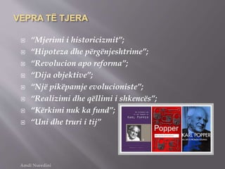 VEPRA TË TJERA
 “Mjerimi i historicizmit”;
 “Hipoteza dhe përgënjeshtrime”;
 “Revolucion apo reforma”;
 “Dija objektive”;
 “Një pikëpamje evolucioniste”;
 “Realizimi dhe qëllimi i shkencës”;
 “Kërkimi nuk ka fund”;
 “Uni dhe truri i tij”
Amdi Nuredini
 