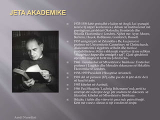 JETA AKADEMIKE
 1935-1936 këtë periudhë e kalon në Angli, ku i paraqiti
tezat e tij nëpër konferenca e debate në institucionet më
prestigjioze, përfshirë Oksfordin, Kembrixh dhe
Shkolla Ekonomike e Londrës. Njihet me: Ayer, Moore,
Berlinin, Hayek, Robbinsin, Gombrich, Russell.
 1937 emigroi për në Zelandën e Re, ku punoi si
profesor në Universitetin Canterbury në Christchurch.
Aksiomatizimi i algjebrës së Bulit dhe teoria e
probabiliteteve. Këtu e shkruajti veprën e tij me ndikim
“Shoqëria e hapur dhe armiqtë e saj”. Gjatë qëndrimit
atje lidhi miqësi të fortë me John Eccles.
 1946 transferohet në Mbretërinë e Bashkuar. Emërohet
profesor i Logjikës dhe Metodës shkencore në Shkollën
Ekonomike të Londrës.
 1958-1959 President i Shoqërisë Aristoteli.
 1969 del në pension (67), edhe pse do të jetë aktiv deri
në fund të jetës.
 1985 kthehet në Australi.
 1986 Pasi Shoqëria ‘Ludwig Boltzmann’ nuk arriti ta
emërojë atë si drejtor dege për studime të shkencës së
filozofisë, kthehet në Mbretërinë e Bashkuar.
 Shkaku i luftës dhe viteve të para nuk patën fëmijë.
Këtë më vonë e cilëson si një vendim të drejtë.
Amdi Nuredini
 