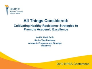 All Things Considered: Cultivating Healthy Resistance Strategies to Promote Academic Excellence Karl W. Reid, Ed.D. Senior Vice President Academic Programs and Strategic Initiatives 2010 NPEA Conference 
