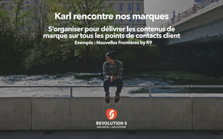 REVOLUTION 9
ADN DIGITAL / 100% INTÉGRÉ
Karl rencontre nos marques
S’organiser pour délivrer les contenus de
marque sur tous les points de contacts client
Exemple : Nouvelles Frontières by R9
 
