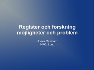 Register och forskning
möjligheter och problem
       Jonas Ranstam
         NKO, Lund
 