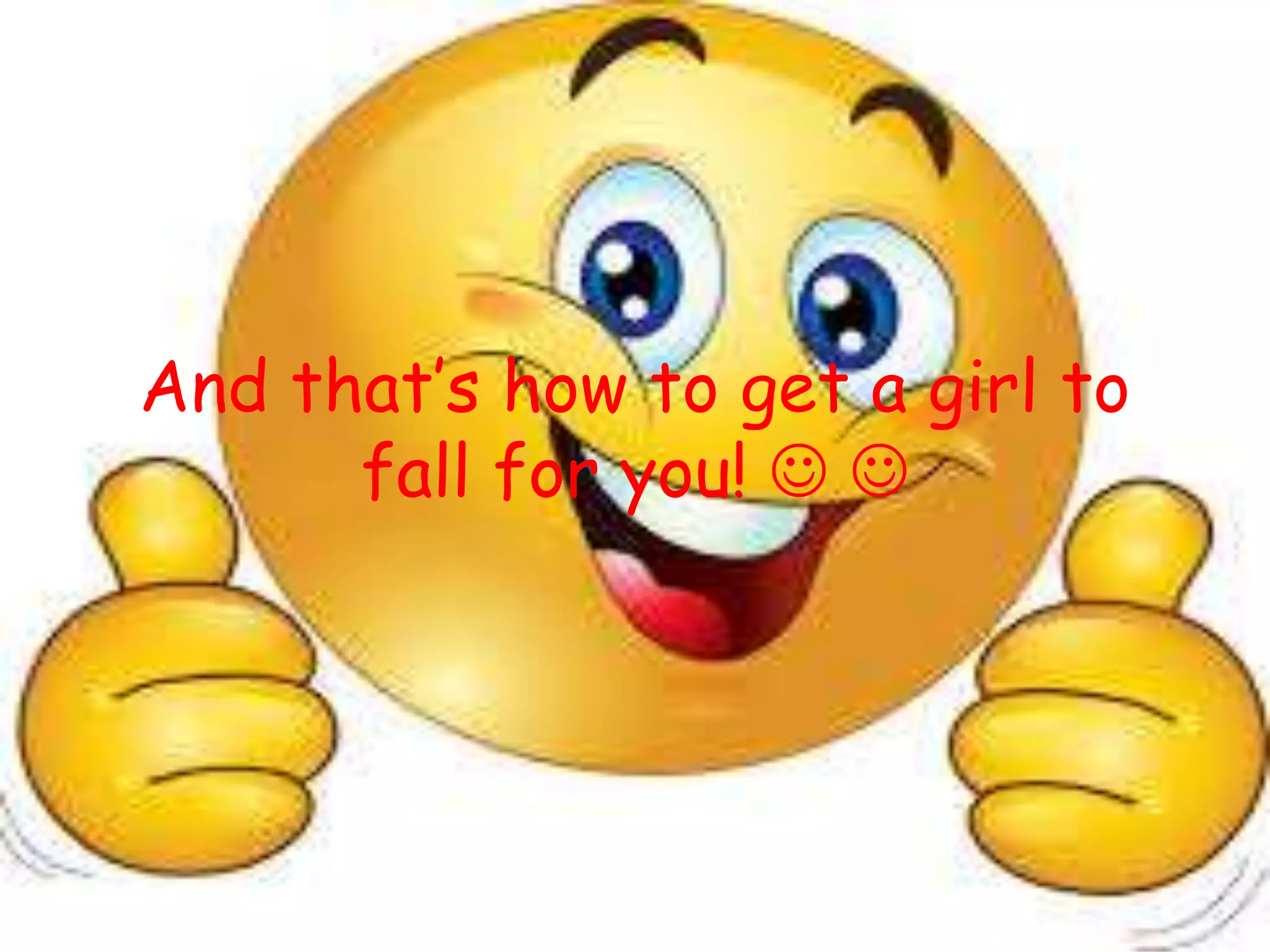 And that’s how to get a girl to
fall for you!  
 