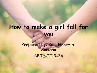How to make a girl fall for
you
Prepared by: Karl Henry G.
Soriano
BBTE-IT 3-2n
 