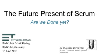 by Gunther Verheyen
Scrum. Connector, writer, speaker,
humanizer.
The Future Present of Scrum
Are we Done yet?
Karlsruher Entwicklertag
Karlsruhe, Germany
16 June 2016
 