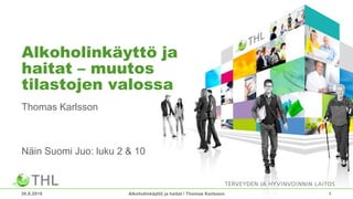 Alkoholinkäyttö ja
haitat – muutos
tilastojen valossa
Thomas Karlsson
Näin Suomi Juo: luku 2 & 10
30.8.2018 Alkoholinkäyttö ja haitat / Thomas Karlsson 1
 