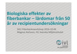 Biologiska effekter av
fiberbankar – lärdomar från 50
år av recipientundersökningar
SGU Fiberbanksworkshop 2016-10-06
Magnus Karlsson, IVL Svenska Miljöinstitutet
 