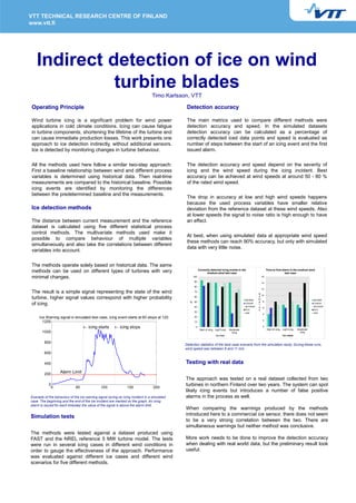 Indirect detection of ice on wind
              turbine blades
                                                                                 Timo Karlsson, VTT

Operating Principle                                                                           Detection accuracy

Wind turbine icing is a significant problem for wind power                                    The main metrics used to compare different methods were
applications in cold climate conditions. Icing can cause fatigue                              detection accuracy and speed. In the simulated datasets
in turbine components, shortening the lifetime of the turbine and                             detection accuracy can be calculated as a percentage of
can cause immediate production losses. This work presents one                                 correctly detected iced data points and speed is evaluated as
approach to ice detection indirectly, without additional sensors.                             number of steps between the start of an icing event and the first
Ice is detected by monitoring changes in turbine behaviour.                                   issued alarm.


All the methods used here follow a similar two-step approach:                                 The detection accuracy and speed depend on the severity of
First a baseline relationship between wind and different process                              icing and the wind speed during the icing incident. Best
variables is determined using historical data. Then real-time                                 accuracy can be achieved at wind speeds at around 50 - 80 %
measurements are compared to the historical baseline. Possible                                of the rated wind speed.
icing events are identified by monitoring the differences
between the predetermined baseline and the measurements.
                                                                                              The drop in accuracy at low and high wind speeds happens
                                                                                              because the used process variables have smaller relative
Ice detection methods                                                                         deviation from the reference dataset at these wind speeds. Also
                                                                                              at lower speeds the signal to noise ratio is high enough to have
The distance between current measurement and the reference                                    an effect.
dataset is calculated using five different statistical process
control methods. The multivariate methods used make it
                                                                                              At best, when using simulated data at appropriate wind speed
possible to compare behaviour of multiple variables
                                                                                              these methods can reach 90% accuracy, but only with simulated
simultaneously and also take the correlations between different
                                                                                              data with very little noise.
variables into account.


The methods operate solely based on historical data. The same
                                                                                                        Correctly detected icing events in the                   Time to first alarm in the medium wind
methods can be used on different types of turbines with very                                                  medium wind test case                                              test case
minimal changes.                                                                                  100                                                      16

                                                                                                   90
                                                                                                                                                           14
                                                                                                   80
                                                                                                                                                           12
The result is a simple signal representing the state of the wind                                   70
                                                                                                                                                          S
                                                                                                                                                            10
turbine, higher signal values correspond with higher probability                                   60
                                                                                                                                                 MEWMA
                                                                                                                                                          a
                                                                                                                                                          m                                                MEWMA
                                                                                                % 50                                                      p 8
of icing.                                                                                                                                        CUSUM
                                                                                                                                                 MCUSUM
                                                                                                                                                          l
                                                                                                                                                                                                           CUSUM
                                                                                                                                                                                                           MCUSUM
                                                                                                   40                                                     e 6
                                                                                                                                                 PCA      s                                                PCA
                                                                                                   30                                            kNN                                                       kNN
                                                                                                                                                             4
     Ice Warning signal in simulated test case, icing event starts at 60 stops at 120              20
                                                                                                                                                             2
       1200                                                                                        10

                                      icing starts         icing stops                              0                                                        0
                                                                                                                                                                 Start of icing   Light Icing   Moderate
                                                                                                         Start of icing Light Icing   Moderate
       1000                                                                                                                            Icing                                                     Icing
                                                                                                                         Ice Case                                                 Ice cases


         800
                                                                                             Detection statistics of the best case scenario from the simulation study. During these runs,
                                                                                             wind speed was between 8 and 11 m/s.
         600

         400                                                                                 Testing with real data

         200
                   Alarm Limit
                                                                                             The approach was tested on a real dataset collected from two
            0
             0               50               100               150              200
                                                                                             turbines in northern Finland over two years. The system can spot
                                                                                             likely icing events but introduces a number of false positive
Example of the behaviour of the ice warning signal during an icing incident in a simulated   alarms in the process as well.
case. The beginning and the end of the ice incident are marked on the graph. An icing
alarm is issued for each timestep the value of the signal is above the alarm limit.
                                                                                             When comparing the warnings produced by the methods
                                                                                             introduced here to a commercial ice sensor, there does not seem
Simulation tests
                                                                                             to be a very strong correlation between the two. There are
                                                                                             simultaneous warnings but neither method was conclusive.
The methods were tested against a dataset produced using
FAST and the NREL reference 5 MW turbine model. The tests                                    More work needs to be done to improve the detection accuracy
were run in several icing cases in different wind conditions in                              when dealing with real world data, but the preliminary result look
order to gauge the effectiveness of the approach. Performance                                useful.
was evaluated against different ice cases and different wind
scenarios for five different methods.
 