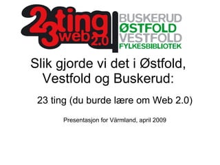 Slik gjorde vi det i Østfold, Vestfold og Buskerud: 23 ting (du burde lære om Web 2.0) Presentasjon for Värmland, april 2009 
