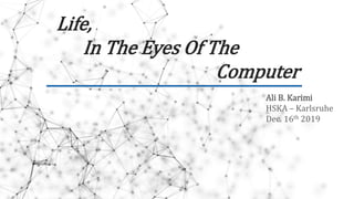 Life,
In The Eyes Of The
Computer
Ali B. Karimi
HSKA – Karlsruhe
Dec. 16th 2019
 