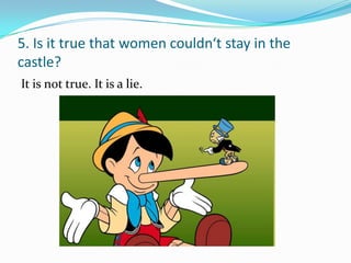 5. Is it true that women couldn‘t stay in the
castle?
It is not true. It is a lie.
 