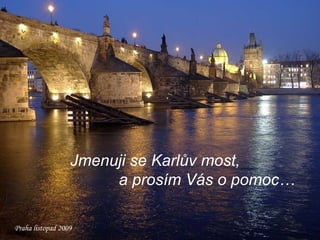 Jmenuji se Karlův most, a prosím Vás o pomoc… Praha listopad 2009 