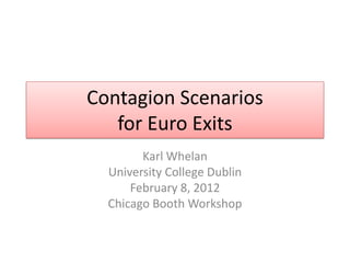 Contagion Scenarios
   for Euro Exits
        Karl Whelan
  University College Dublin
      February 8, 2012
  Chicago Booth Workshop
 