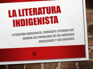 LA LITERATURA
INDIGENISTA
LITERATURA INDIGENISTA, CORRIENTE LITERARIA QUE
ABORDA LOS PROBLEMAS DE LOS INDÍGENAS
AMERICANOS Y SUS ORÍGENES.
 