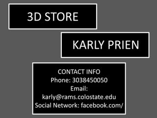 3D STORE

             KARLY PRIEN
         CONTACT INFO
       Phone: 3038450050
             Email:
   karly@rams.colostate.edu
 Social Network: facebook.com/
 