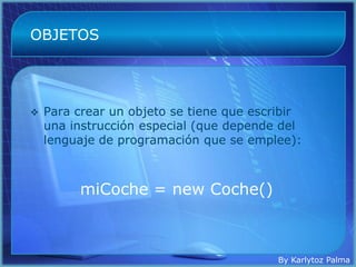 OBJETOS




   Para crear un objeto se tiene que escribir
    una instrucción especial (que depende del
    lenguaje de programación que se emplee):



         miCoche = new Coche()



                                          By Karlytoz Palma
 
