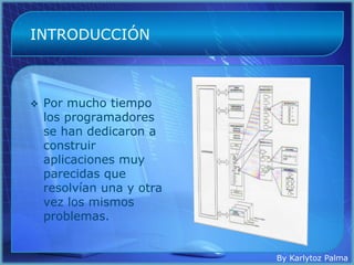 INTRODUCCIÓN



   Por mucho tiempo
    los programadores
    se han dedicaron a
    construir
    aplicaciones muy
    parecidas que
    resolvían una y otra
    vez los mismos
    problemas.


                           By Karlytoz Palma
 
