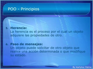 POO - Principios



5.   Herencia:
     La herencia es el proceso por el cual un objeto
     adquiere las propiedades de otro.

6.   Paso de mensajes:
     Un objeto puede solicitar de otro objeto que
     realice una acción determinada o que modifique
     su estado.


                                             By Karlytoz Palma
 