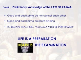 TO ESCAPE REACTION,  “A-KARMA MUST BE PERFORMED” Good and bad karma are both binding Good and bad karma do not cancel each other Contd…   Preliminary knowledge of the LAW OF KARMA LIFE IS A PREPARATION  DEATH IS   THE EXAMINATION 