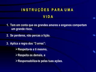 I N S T R U Ç Õ E S  P A R A  U M A  V I D A 1.  Tem em conta que os grandes amores e enganos comportam um grande risco. 2.  Se perderes, não percas a lição. 3.  Aplica a regra dos “3 erres”: Respeita-te a ti mesmo, Respeita os demais, e Responsabilíza-te pelas tuas ações. 