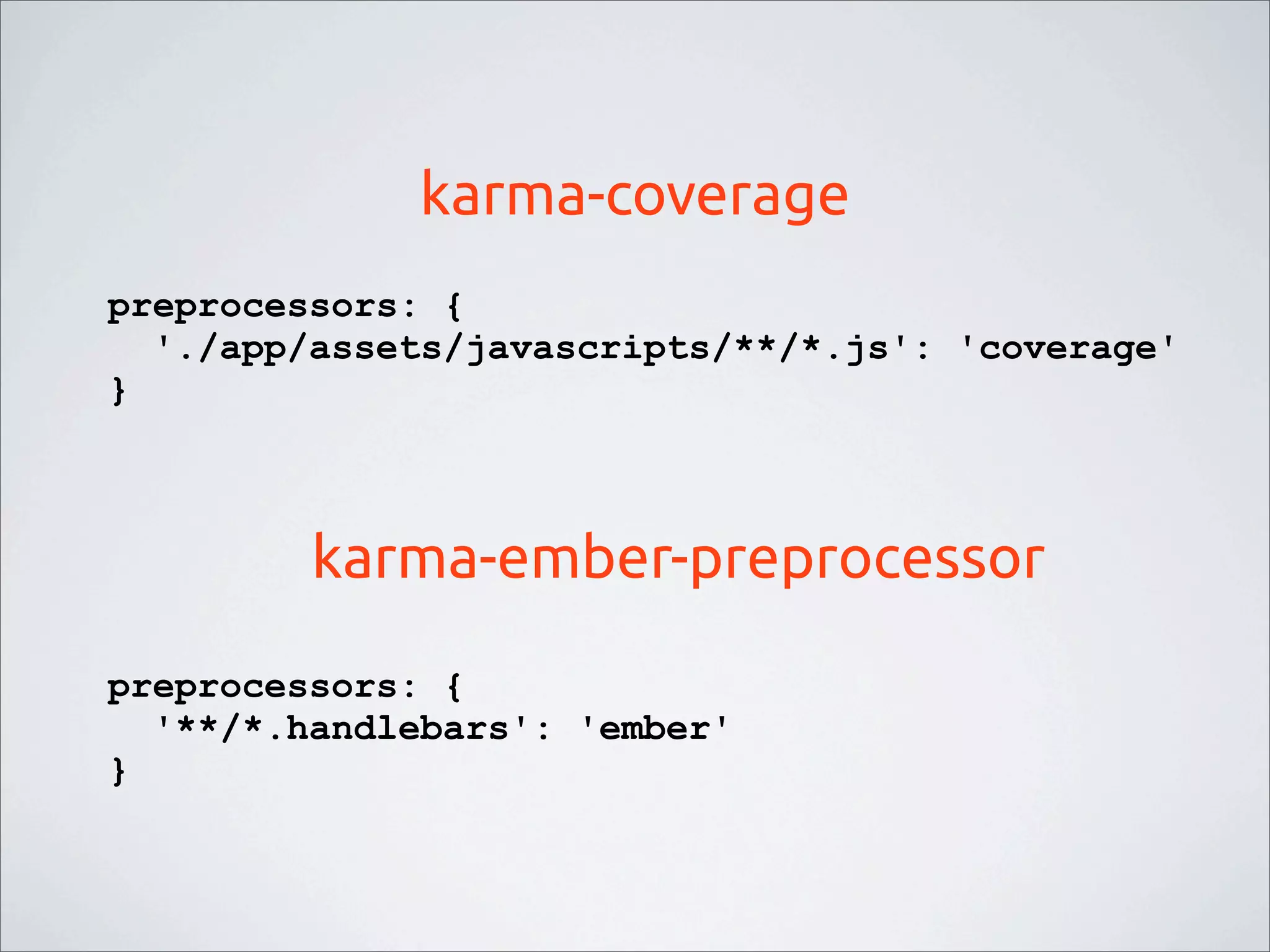 karma-coverage
preprocessors: {
'./app/assets/javascripts/**/*.js': 'coverage'
}
preprocessors: {
'**/*.handlebars': 'ember'
}
karma-ember-preprocessor
 
