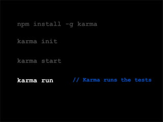 Domain Speciﬁc Language (DSL) for deﬁning tests
npm install -g karma
karma init
karma start
karma run // Karma runs the tests
 