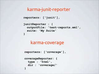 karma-junit-reporter
karma-coverage
reporters: [‘junit’],
junitReporter : {
outputFile: 'test-reports.xml',
suite: 'My Suite'
}
reporters: [‘coverage’],
coverageReporter: {
type : 'html',
dir : 'coverage/'
}
 