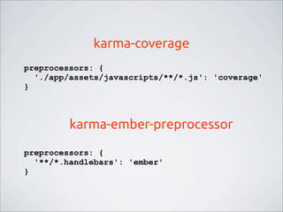 karma-coverage
preprocessors: {
'./app/assets/javascripts/**/*.js': 'coverage'
}
preprocessors: {
'**/*.handlebars': 'ember'
}
karma-ember-preprocessor
 