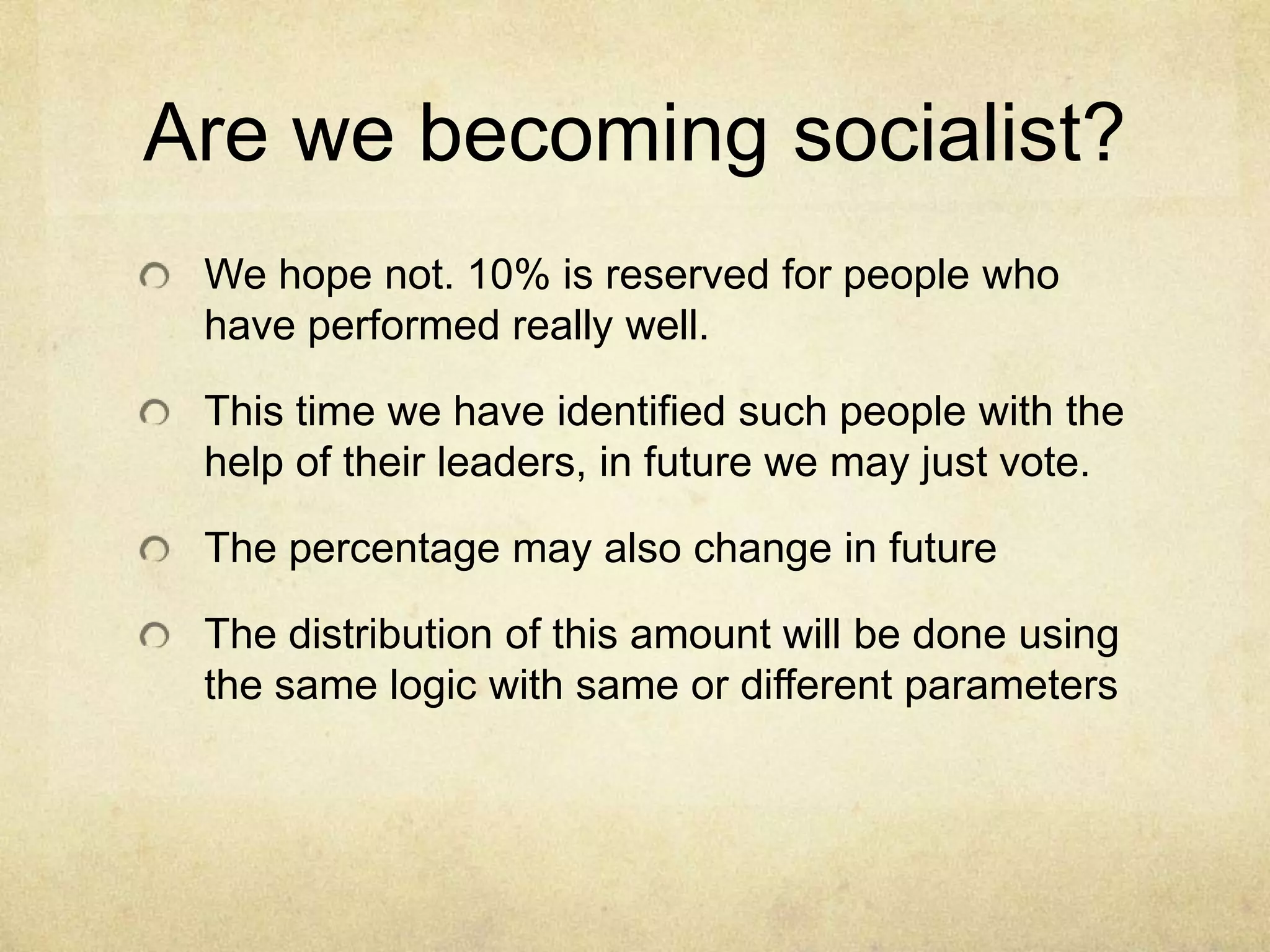 Are we becoming socialist?
We hope not. 10% is reserved for people who
have performed really well.

This time we have identified such people with the
help of their leaders, in future we may just vote.
The percentage may also change in future

The distribution of this amount will be done using
the same logic with same or different parameters

 