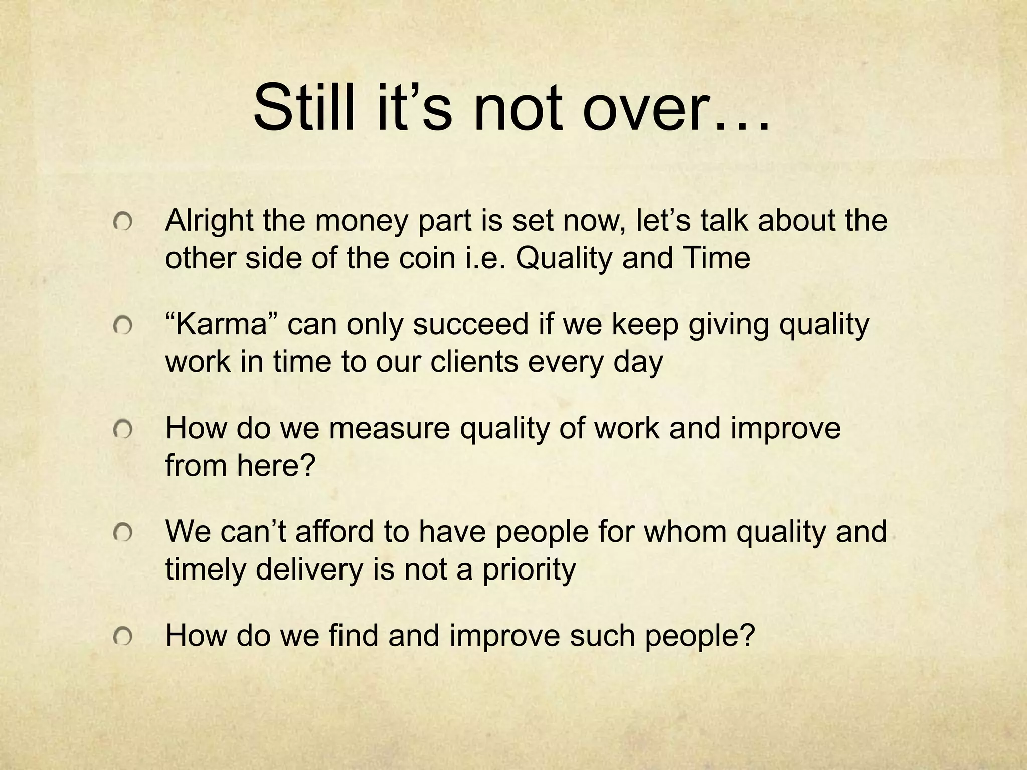 Still it’s not over…
Alright the money part is set now, let’s talk about the
other side of the coin i.e. Quality and Time
“Karma” can only succeed if we keep giving quality
work in time to our clients every day
How do we measure quality of work and improve
from here?
We can’t afford to have people for whom quality and
timely delivery is not a priority
How do we find and improve such people?

 