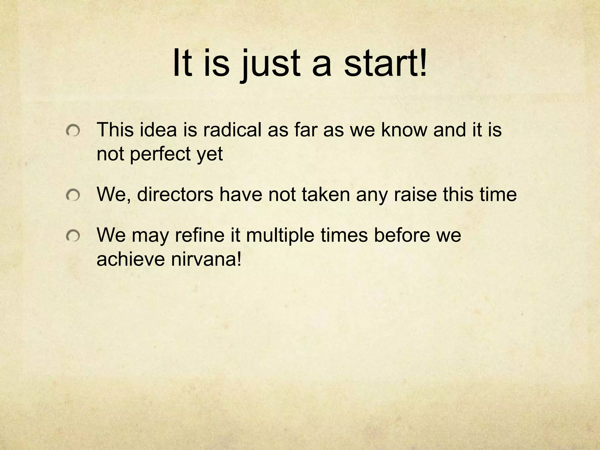 It is just a start!
This idea is radical as far as we know and it is
not perfect yet

We, directors have not taken any raise this time
We may refine it multiple times before we
achieve nirvana!

 