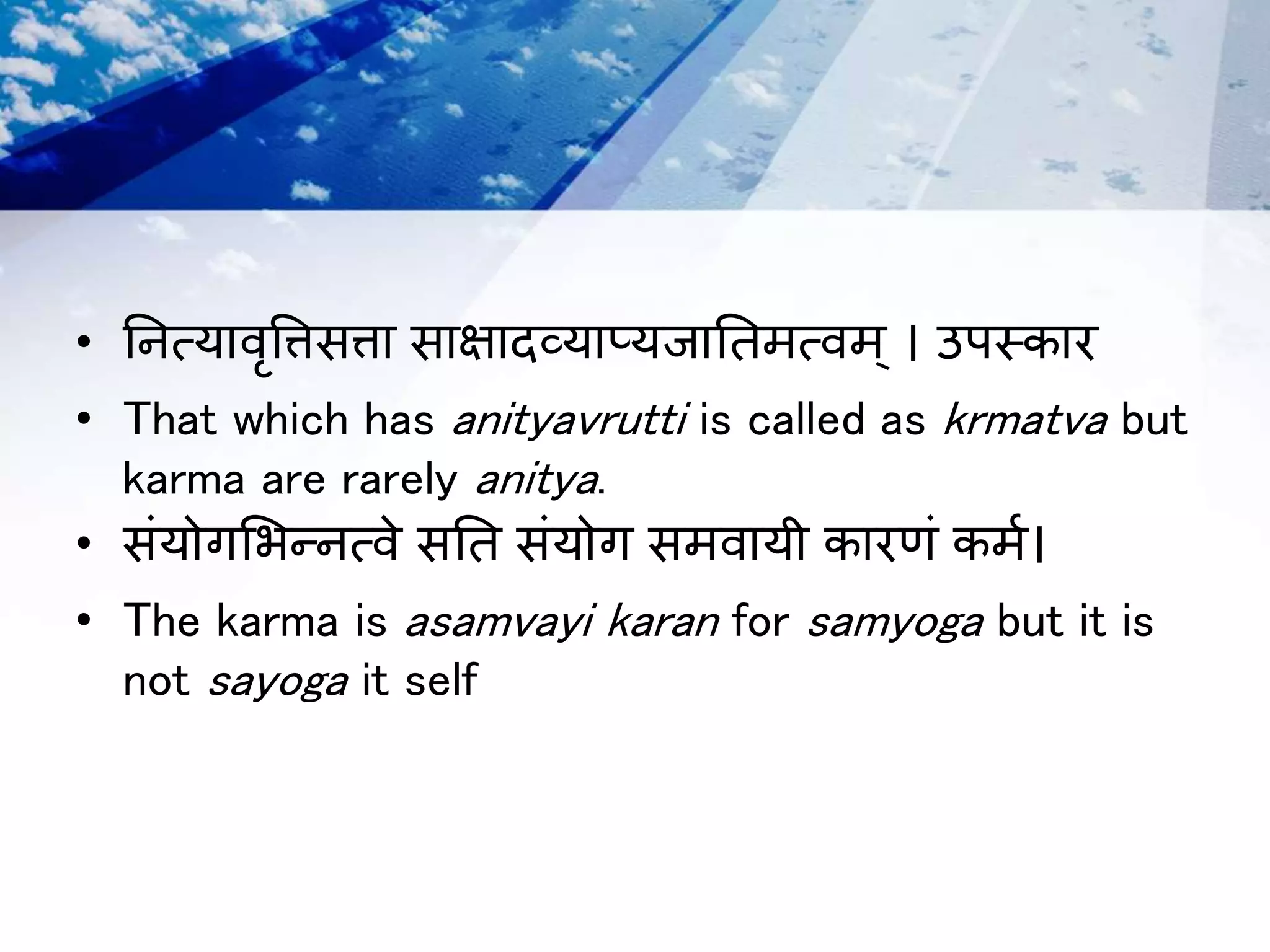 • तनत्यािृविसिा साक्षािव्याप्यजाततर्त्िर्् । उपस्कार
• That which has anityavrutti is called as krmatva but
karma are rarely anitya.
• संयोगभभन्नत्िे सतत संयोग सर्िायी कारणं कर्म।
• The karma is asamvayi karan for samyoga but it is
not sayoga it self
 