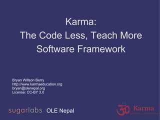 Karma: The Code Less, Teach More Software Framework OLE Nepal Bryan Willson Berry http://www.karmaeducation.org [email_address] License: CC-BY 3.0 