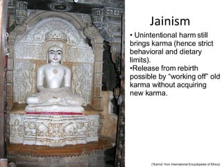 Jainism Unintentional harm still brings karma (hence strict behavioral and dietary limits). Release from rebirth possible by “working off” old karma without acquiring new karma. (“Karma” from International Encyclopedia of Ethics) 