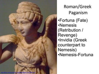 Roman/Greek  Paganism http://flickr.com/photos/44124324682@N01/2294464138/ Fortuna (Fate) Nemesis (Retribution / Revenge) Invidia (Greek counterpart to Nemesis) Nemesis-Fortuna 