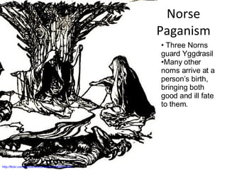 Norse Paganism http://flickr.com/photos/teresa-stanton/2446792155/ Three Norns guard Yggdrasil Many other norns arrive at a person’s birth, bringing both good and ill fate to them. 