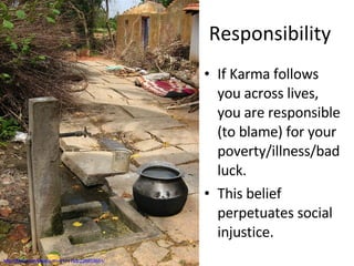 Responsibility If Karma follows you across lives, you are responsible (to blame) for your poverty/illness/bad luck. This belief perpetuates social injustice. http://flickr.com/photos/mmj171188/228853651/ 