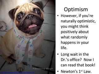 Optimism However, if you’re naturally optimistic, you might think positively about what randomly happens in your life. Long wait in the Dr.’s office?  Now I can read that book! Newton’s 1 st  Law. http://flickr.com/photos/bugbunnybambam/2237297708/ 