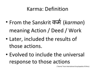 Karma: Definition From the Sanskrit  कर्म   ( karman )   meaning Action / Deed / Work Later, included the results of those actions. Evolved to include the universal response to those actions (“Karma” from International Encyclopedia of Ethics) 