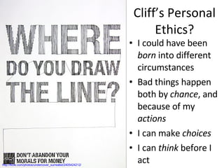 Cliff’s Personal Ethics? http://flickr.com/photos/undercover_surrealist/2405424212/ I could have been  born  into different circumstances Bad things happen both by  chance , and because of my  actions I can make  choices I can  think  before I act 