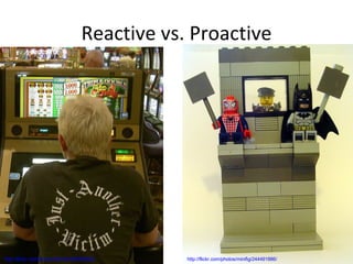 Reactive vs. Proactive http://flickr.com/photos/dan4th/483909925/ http://flickr.com/photos/minifig/244491886/ 