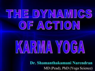 Dr. Shamanthakamani Narendran MD (Pead), PhD (Yoga Science) THE DYNAMICS  OF ACTION KARMA YOGA 