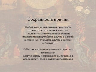 Сохранность причин
Любой созданный живым существом
отпечаток сохраняется в потоке
индивидуального сознания, если не
оказывается поврежден (в случае с благой
кармой) или очищен (в случае с кармой
неблагой)
Неблагая карма очищается посредством
четырех сил
Благую карму повреждают омрачения, в
особенности гнев и ошибочные воззрения
 